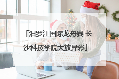 汨罗江国际龙舟赛 长沙科技学院大放异彩