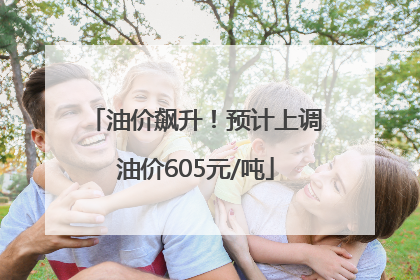 油价飙升！预计上调油价605元/吨