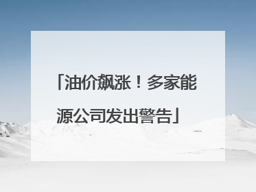 油价飙涨！多家能源公司发出警告