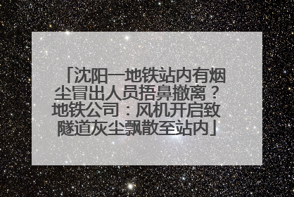 沈阳一地铁站内有烟尘冒出人员捂鼻撤离？地铁公司：风机开启致隧道灰尘飘散至站内