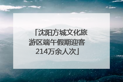 沈阳方城文化旅游区端午假期迎客214万余人次