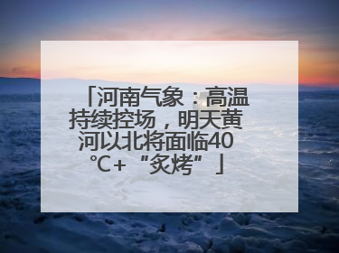 河南气象：高温持续控场，明天黄河以北将面临40℃+“炙烤”