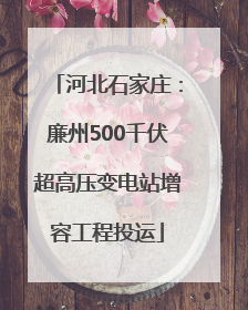 河北石家庄：廉州500千伏超高压变电站增容工程投运