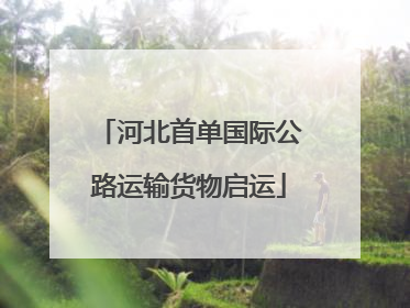 河北首单国际公路运输货物启运