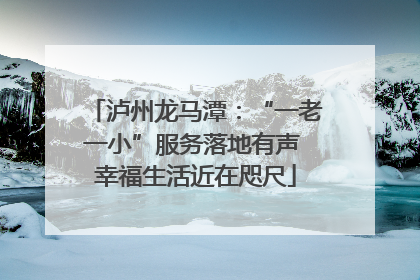 泸州龙马潭：“一老一小”服务落地有声 幸福生活近在咫尺