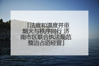 法度和温度并重 烟火与秩序同行 济南市区联合执法规范整治占道经营