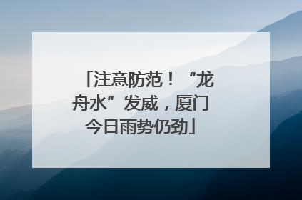注意防范！“龙舟水”发威，厦门今日雨势仍劲
