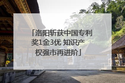 洛阳斩获中国专利奖1金3优 知识产权强市再进阶