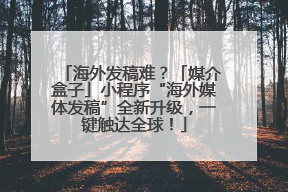 海外发稿难？「媒介盒子」小程序“海外媒体发稿”全新升级，一键触达全球！