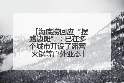 海底捞回应“摆路边摊”：已在多个城市开设了露营火锅等户外业态