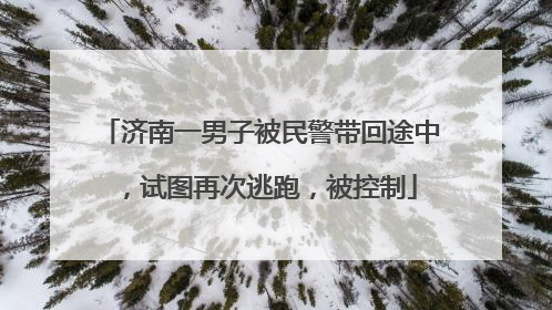 济南一男子被民警带回途中，试图再次逃跑，被控制