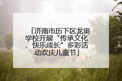 济南市历下区龙奥学校开展“传承文化、快乐成长”多彩活动欢庆儿童节