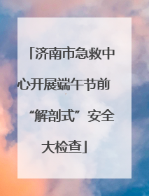 济南市急救中心开展端午节前“解剖式”安全大检查