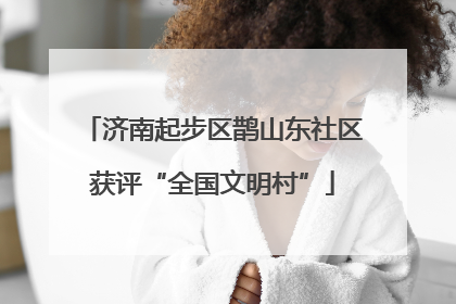 济南起步区鹊山东社区获评“全国文明村”