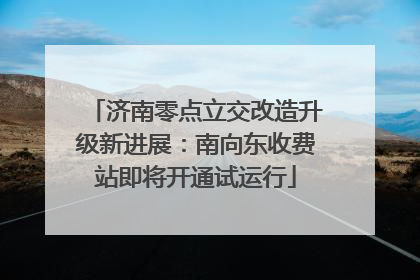 济南零点立交改造升级新进展：南向东收费站即将开通试运行