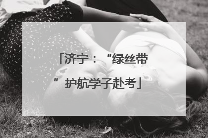 济宁：“绿丝带”护航学子赴考