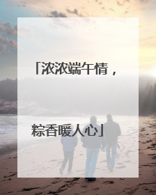 浓浓端午情，粽香暖人心