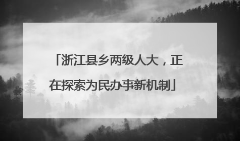 浙江县乡两级人大，正在探索为民办事新机制