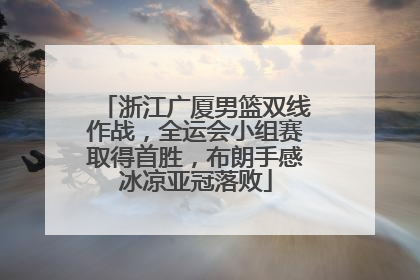 浙江广厦男篮双线作战，全运会小组赛取得首胜，布朗手感冰凉亚冠落败