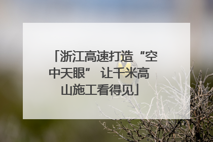 浙江高速打造“空中天眼” 让千米高山施工看得见