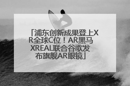 浦东创新成果登上XR全球C位！AR黑马XREAL联合谷歌发布旗舰AR眼镜