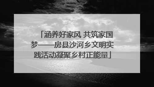 涵养好家风 共筑家国梦——房县沙河乡文明实践活动凝聚乡村正能量