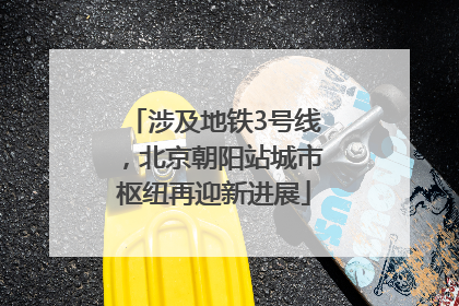 涉及地铁3号线，北京朝阳站城市枢纽再迎新进展