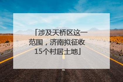 涉及天桥区这一范围，济南拟征收15个村居土地