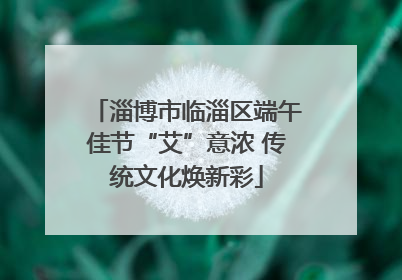 淄博市临淄区端午佳节“艾”意浓 传统文化焕新彩