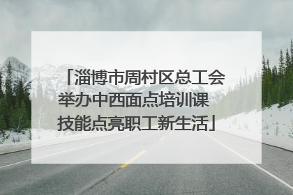 淄博市周村区总工会举办中西面点培训课 技能点亮职工新生活