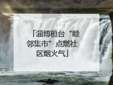 淄博桓台“睦邻集市”点燃社区烟火气