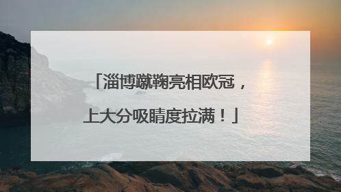 淄博蹴鞠亮相欧冠，上大分吸睛度拉满！