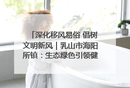 深化移风易俗 倡树文明新风｜乳山市海阳所镇：生态绿色引领健康生活新时尚