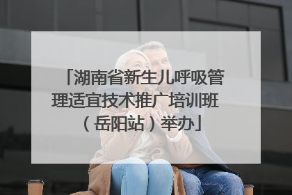 湖南省新生儿呼吸管理适宜技术推广培训班（岳阳站）举办