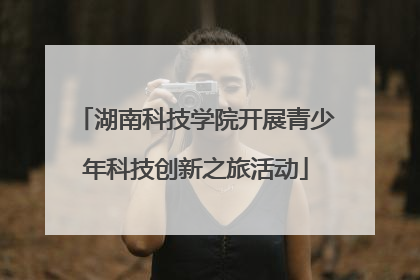 湖南科技学院开展青少年科技创新之旅活动
