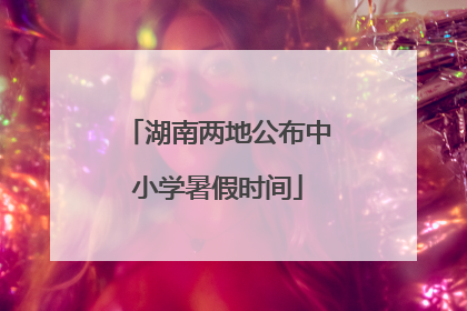 湖南两地公布中小学暑假时间
