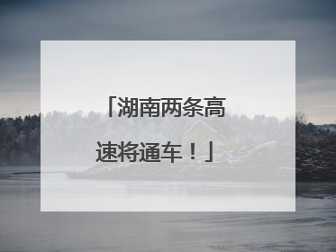 湖南两条高速将通车！