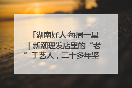 湖南好人·每周一星｜新潮理发店里的“老”手艺人，二十多年坚持5元理发不涨价