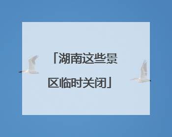 湖南这些景区临时关闭