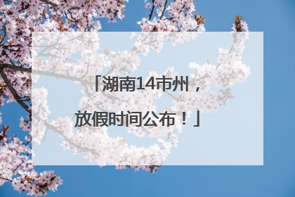 湖南14市州，放假时间公布！