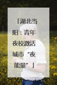 湖北当阳：青年夜校激活城市“夜能量”