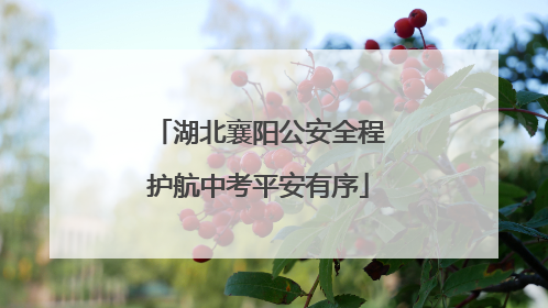 湖北襄阳公安全程护航中考平安有序