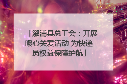 溆浦县总工会：开展暖心关爱活动 为快递员权益保障护航