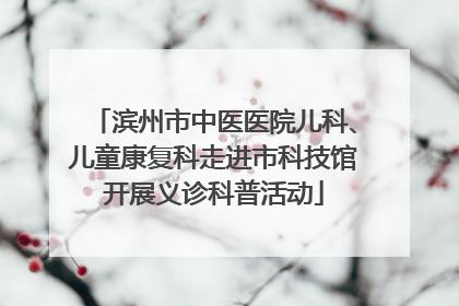 滨州市中医医院儿科、儿童康复科走进市科技馆开展义诊科普活动