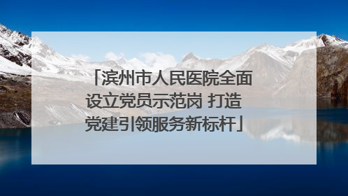 滨州市人民医院全面设立党员示范岗 打造党建引领服务新标杆