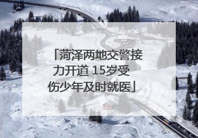 菏泽两地交警接力开道 15岁受伤少年及时就医