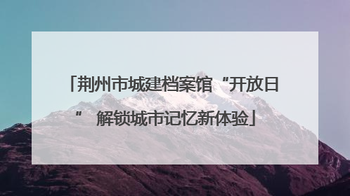 荆州市城建档案馆“开放日” 解锁城市记忆新体验