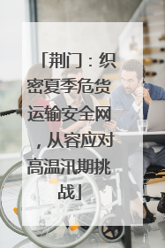 荆门：织密夏季危货运输安全网，从容应对高温汛期挑战