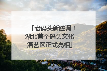 老码头新腔调！湖北首个码头文化演艺区正式亮相