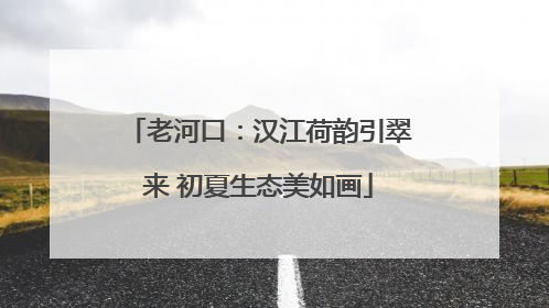 老河口：汉江荷韵引翠来 初夏生态美如画